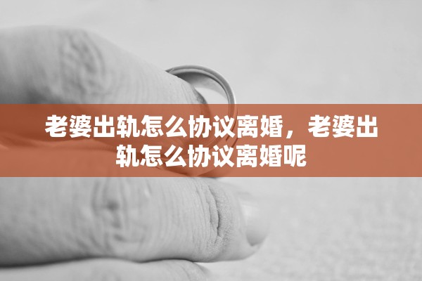 老婆出轨怎么协议离婚,老婆出轨怎么协议离婚呢 老婆出轨怎么协议离婚,老婆出轨怎么协议离婚呢