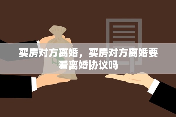 买房对方离婚,买房对方离婚要看离婚协议吗 买房对方离婚,买房对方离婚要看离婚协议吗