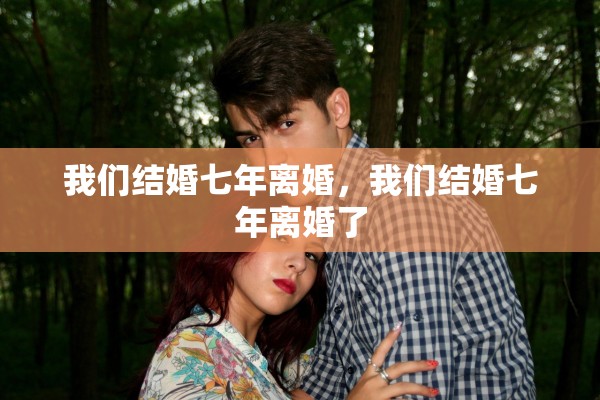我们结婚七年离婚,我们结婚七年离婚了 我们结婚七年离婚,我们结婚七年离婚了