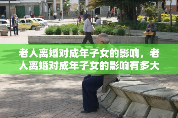 老人离婚对成年子女的影响,老人离婚对成年子女的影响有多大 老人离婚对成年子女的影响,老人离婚对成年子女的影响有多大