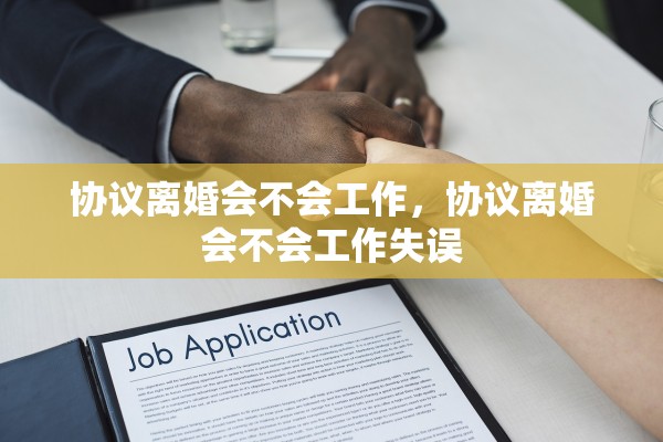 协议离婚会不会工作,协议离婚会不会工作失误 协议离婚会不会工作,协议离婚会不会工作失误