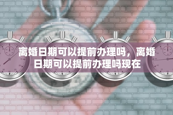 离婚日期可以提前办理吗,离婚日期可以提前办理吗现在 离婚日期可以提前办理吗,离婚日期可以提前办理吗现在
