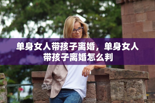 单身女人带孩子离婚,单身女人带孩子离婚怎么判 单身女人带孩子离婚,单身女人带孩子离婚怎么判