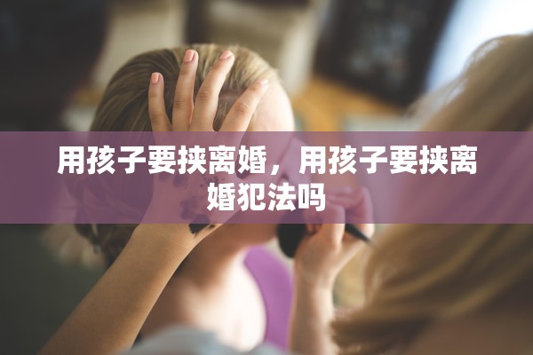 用孩子要挟离婚,用孩子要挟离婚犯法吗 用孩子要挟离婚,用孩子要挟离婚犯法吗