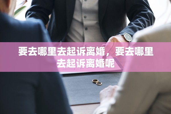 要去哪里去起诉离婚,要去哪里去起诉离婚呢 要去哪里去起诉离婚,要去哪里去起诉离婚呢