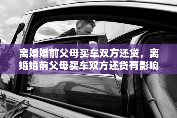 离婚婚前父母买车双方还贷,离婚婚前父母买车双方还贷有影响吗 离婚婚前父母买车双方还贷,离婚婚前父母买车双方还贷有影响吗