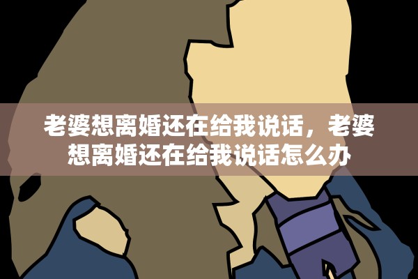 老婆想离婚还在给我说话,老婆想离婚还在给我说话怎么办 老婆想离婚还在给我说话,老婆想离婚还在给我说话怎么办