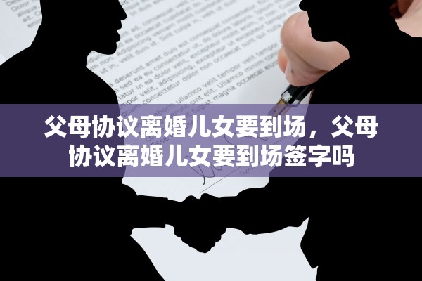 父母协议离婚儿女要到场,父母协议离婚儿女要到场签字吗 父母协议离婚儿女要到场,父母协议离婚儿女要到场签字吗