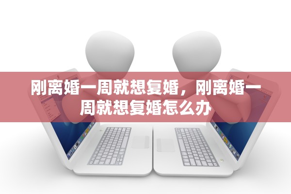 刚离婚一周就想复婚,刚离婚一周就想复婚怎么办 刚离婚一周就想复婚,刚离婚一周就想复婚怎么办