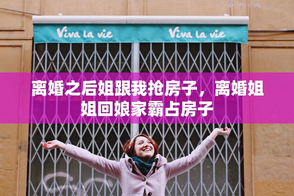 离婚之后姐跟我抢房子,离婚姐姐回娘家霸占房子 离婚之后姐跟我抢房子,离婚姐姐回娘家霸占房子