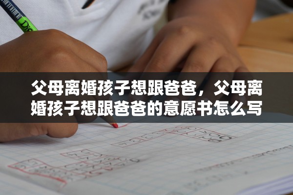 父母离婚孩子想跟爸爸,父母离婚孩子想跟爸爸的意愿书怎么写 父母离婚孩子想跟爸爸,父母离婚孩子想跟爸爸的意愿书怎么写