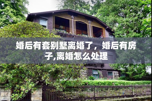 婚后有套别墅离婚了,婚后有房子,离婚怎么处理 婚后有套别墅离婚了,婚后有房子,离婚怎么处理