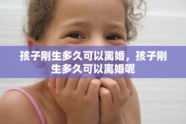 孩子刚生多久可以离婚,孩子刚生多久可以离婚呢 孩子刚生多久可以离婚,孩子刚生多久可以离婚呢