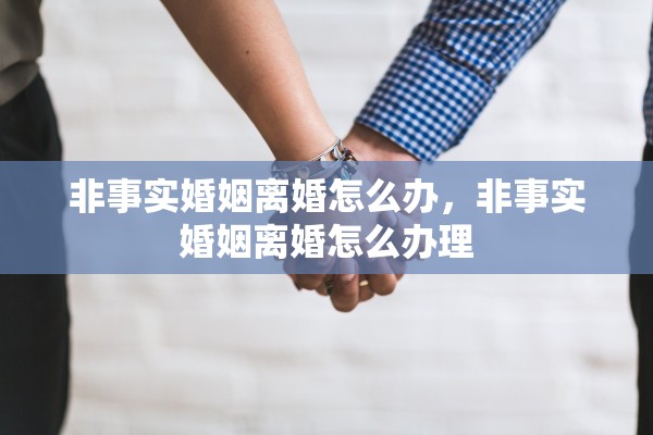 非事实婚姻离婚怎么办,非事实婚姻离婚怎么办理 非事实婚姻离婚怎么办,非事实婚姻离婚怎么办理