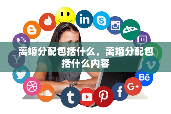 离婚分配包括什么,离婚分配包括什么内容 离婚分配包括什么,离婚分配包括什么内容