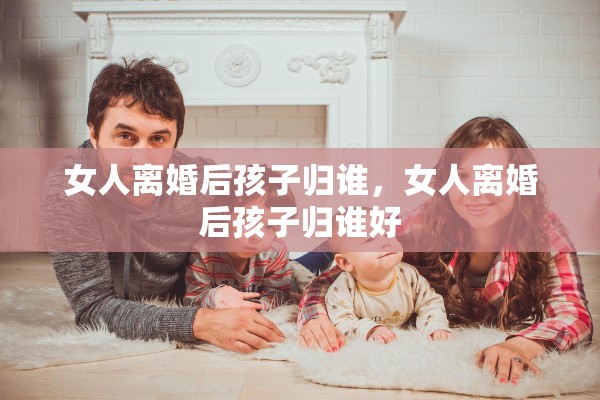 女人离婚后孩子归谁,女人离婚后孩子归谁好 女人离婚后孩子归谁,女人离婚后孩子归谁好
