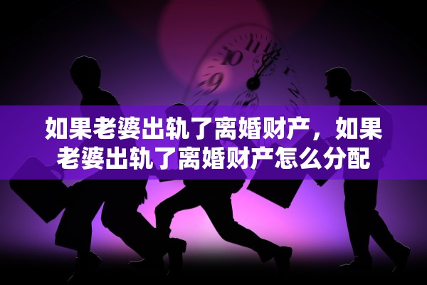 如果老婆出轨了离婚财产,如果老婆出轨了离婚财产怎么分配 如果老婆出轨了离婚财产,如果老婆出轨了离婚财产怎么分配