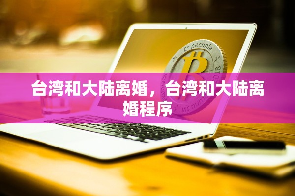 台湾和大陆离婚,台湾和大陆离婚程序 台湾和大陆离婚,台湾和大陆离婚程序