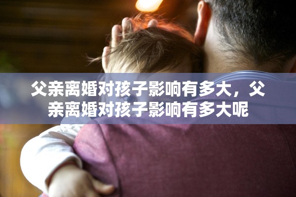 父亲离婚对孩子影响有多大,父亲离婚对孩子影响有多大呢 父亲离婚对孩子影响有多大,父亲离婚对孩子影响有多大呢