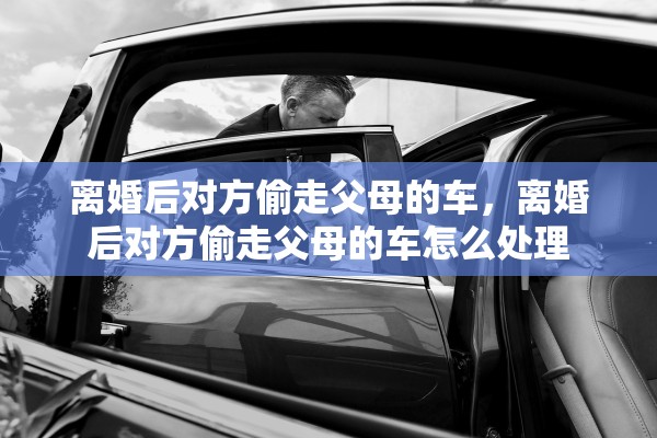 离婚后对方偷走父母的车,离婚后对方偷走父母的车怎么处理 离婚后对方偷走父母的车,离婚后对方偷走父母的车怎么处理