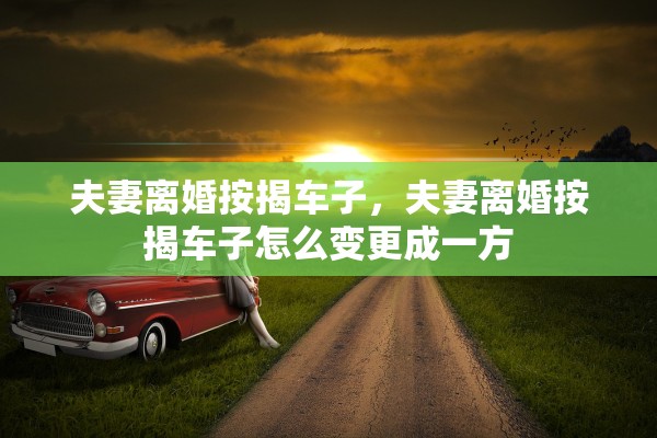 夫妻离婚按揭车子,夫妻离婚按揭车子怎么变更成一方 夫妻离婚按揭车子,夫妻离婚按揭车子怎么变更成一方