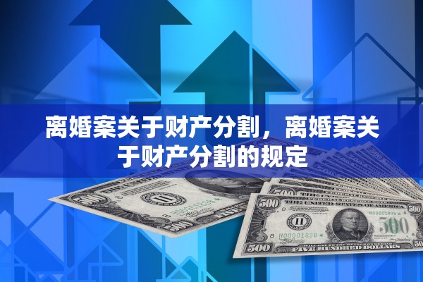 离婚案关于财产分割,离婚案关于财产分割的规定 离婚案关于财产分割,离婚案关于财产分割的规定