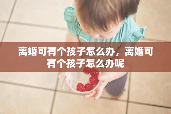 离婚可有个孩子怎么办,离婚可有个孩子怎么办呢 离婚可有个孩子怎么办,离婚可有个孩子怎么办呢