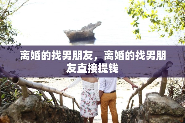 离婚的找男朋友,离婚的找男朋友直接提钱 离婚的找男朋友,离婚的找男朋友直接提钱