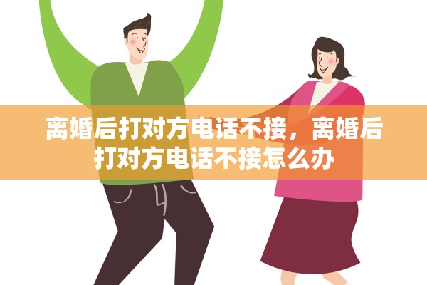离婚后打对方电话不接，离婚后打对方电话不接怎么办