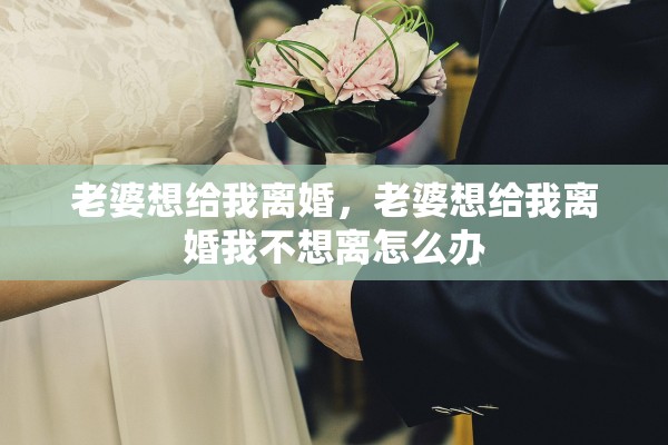 老婆想给我离婚,老婆想给我离婚我不想离怎么办 老婆想给我离婚,老婆想给我离婚我不想离怎么办