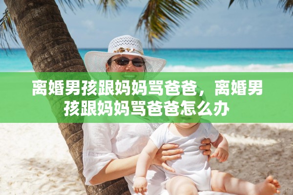 离婚男孩跟妈妈骂爸爸,离婚男孩跟妈妈骂爸爸怎么办 离婚男孩跟妈妈骂爸爸,离婚男孩跟妈妈骂爸爸怎么办