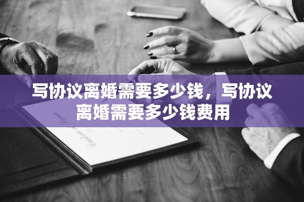 写协议离婚需要多少钱,写协议离婚需要多少钱费用 写协议离婚需要多少钱,写协议离婚需要多少钱费用