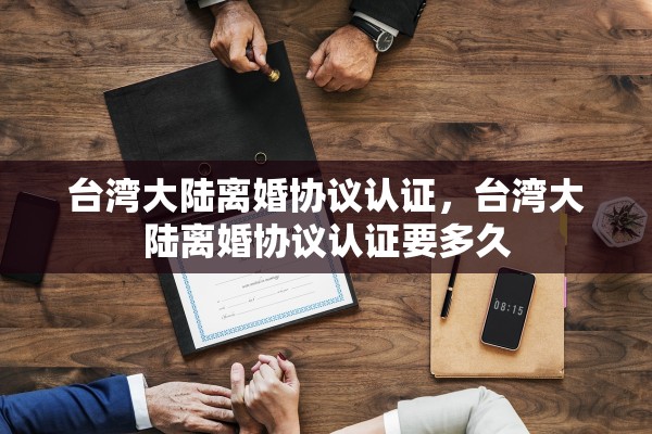 台湾大陆离婚协议认证，台湾大陆离婚协议认证要多久
