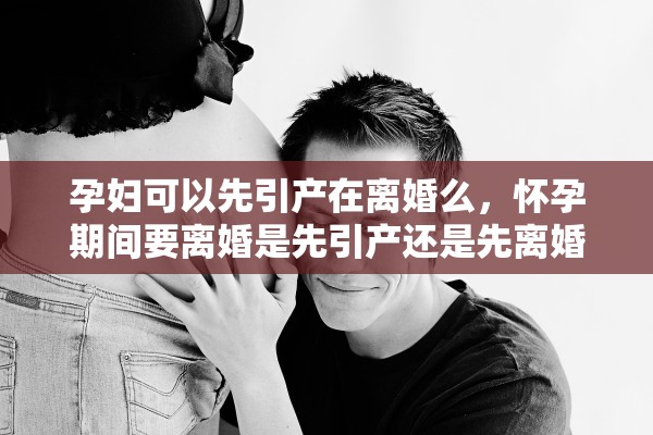 孕妇可以先引产在离婚么,怀孕期间要离婚是先引产还是先离婚 孕妇可以先引产在离婚么,怀孕期间要离婚是先引产还是先离婚