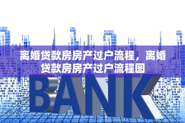 离婚贷款房房产过户流程，离婚贷款房房产过户流程图