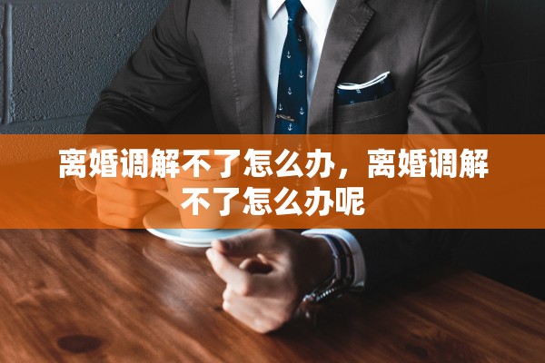 离婚调解不了怎么办，离婚调解不了怎么办呢