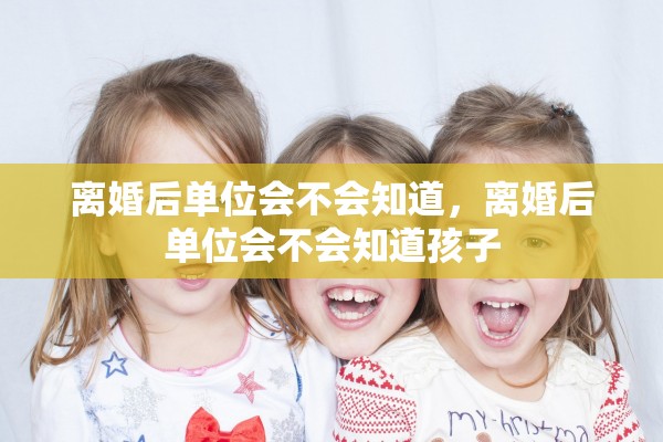 离婚后单位会不会知道,离婚后单位会不会知道孩子 离婚后单位会不会知道,离婚后单位会不会知道孩子