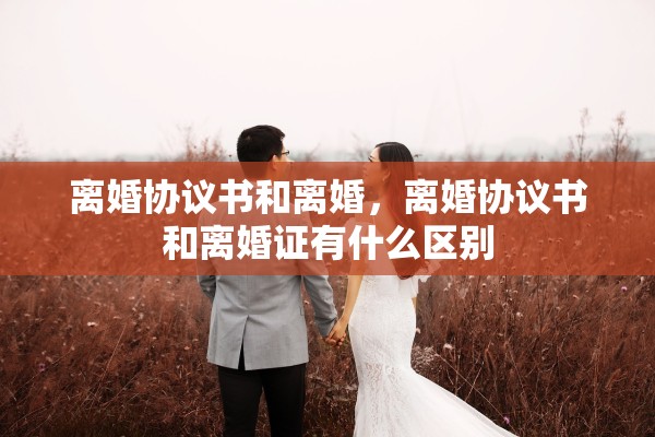 离婚协议书和离婚,离婚协议书和离婚证有什么区别 离婚协议书和离婚,离婚协议书和离婚证有什么区别