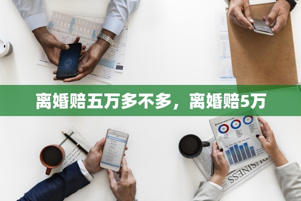 离婚赔五万多不多,离婚赔5万 离婚赔五万多不多,离婚赔5万