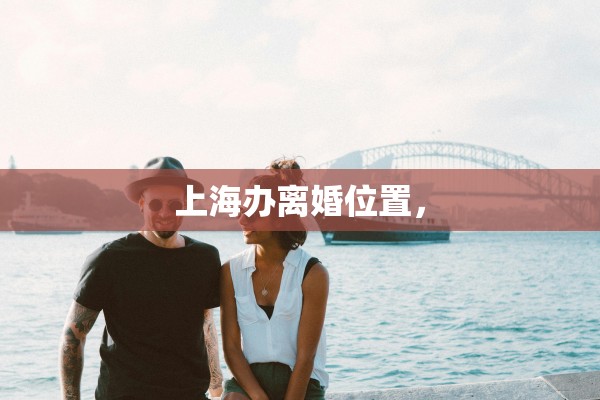 上海办离婚位置, 上海办离婚位置,