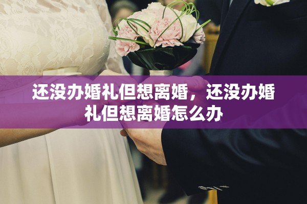 还没办婚礼但想离婚,还没办婚礼但想离婚怎么办 还没办婚礼但想离婚,还没办婚礼但想离婚怎么办