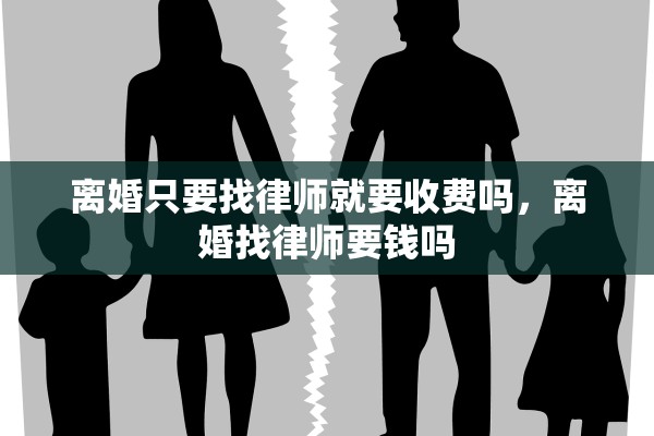 离婚只要找律师就要收费吗,离婚找律师要钱吗 离婚只要找律师就要收费吗,离婚找律师要钱吗