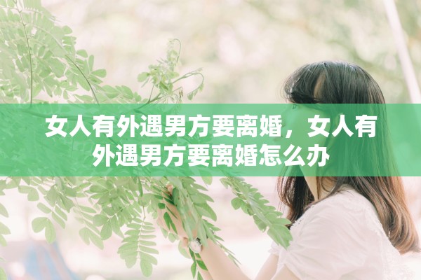 女人有外遇男方要离婚,女人有外遇男方要离婚怎么办 女人有外遇男方要离婚,女人有外遇男方要离婚怎么办