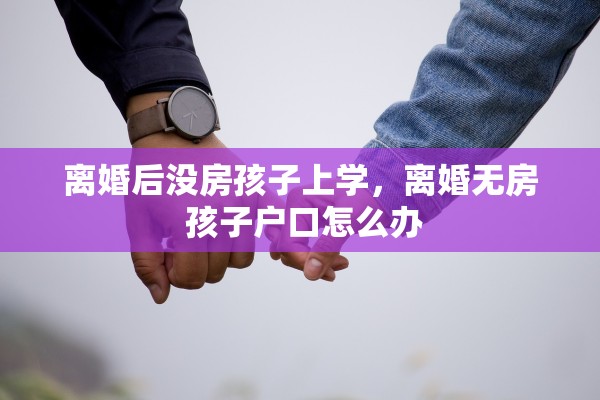 离婚后没房孩子上学，离婚无房 孩子户口怎么办