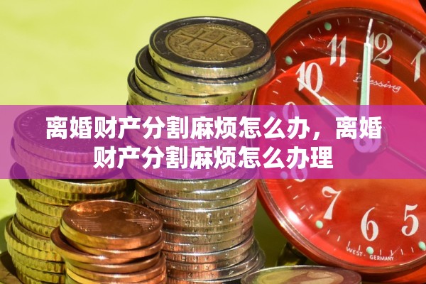 离婚财产分割麻烦怎么办,离婚财产分割麻烦怎么办理 离婚财产分割麻烦怎么办,离婚财产分割麻烦怎么办理