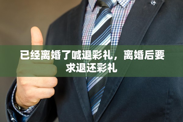 已经离婚了喊退彩礼,离婚后要求退还彩礼 已经离婚了喊退彩礼,离婚后要求退还彩礼