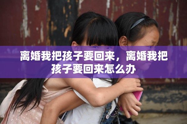 离婚我把孩子要回来,离婚我把孩子要回来怎么办 离婚我把孩子要回来,离婚我把孩子要回来怎么办