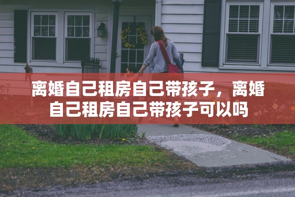 离婚自己租房自己带孩子,离婚自己租房自己带孩子可以吗 离婚自己租房自己带孩子,离婚自己租房自己带孩子可以吗