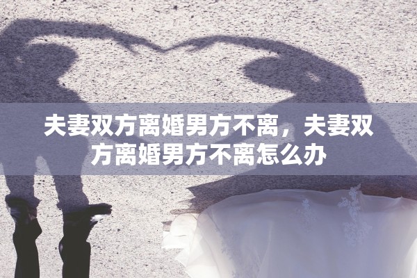 夫妻双方离婚男方不离,夫妻双方离婚男方不离怎么办 夫妻双方离婚男方不离,夫妻双方离婚男方不离怎么办