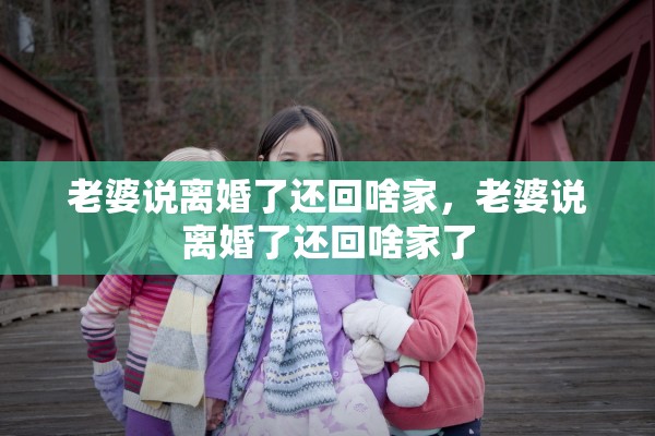 老婆说离婚了还回啥家,老婆说离婚了还回啥家了 老婆说离婚了还回啥家,老婆说离婚了还回啥家了